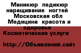 Маникюр ,педикюр,наращивание  ногтей - Московская обл. Медицина, красота и здоровье » Косметические услуги   